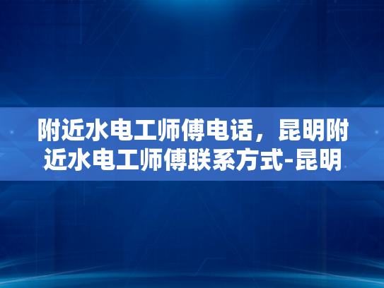附近水电工师傅电话，昆明附近水电工师傅联系方式-昆明附近水电工师傅联系方式