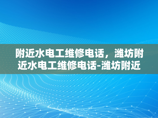 附近水电工维修电话，潍坊附近水电工维修电话-潍坊附近水电工维修电话，您身边的水电问题解决专家