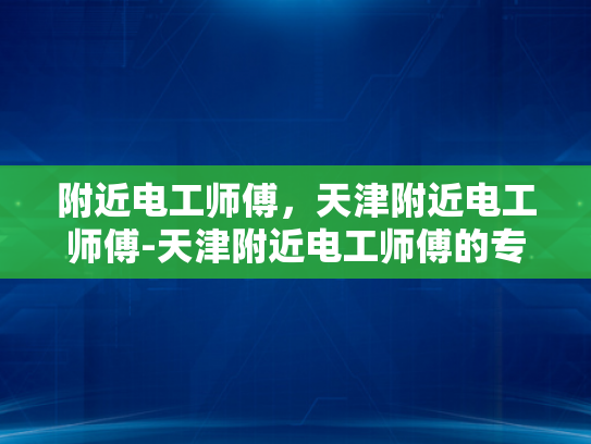 附近电工师傅，天津附近电工师傅-天津附近电工师傅的专业技能与服务