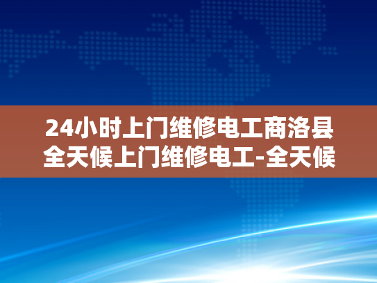 24小时上门维修电工商洛县全天候上门维修电工-全天候服务，24小时上门维修电工—商洛县的贴心选择