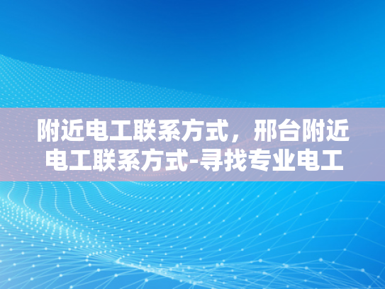 附近电工联系方式，邢台附近电工联系方式-寻找专业电工服务，邢台附近电工联系方式指南