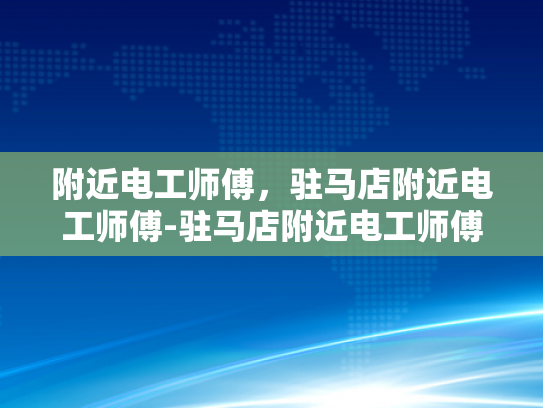 附近电工师傅，驻马店附近电工师傅-驻马店附近电工师傅的专业技能与服务