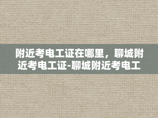 附近考电工证在哪里，聊城附近考电工证-聊城附近考电工证的地点指南