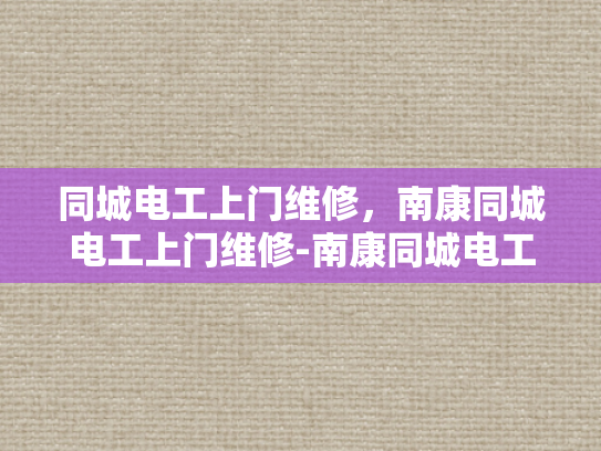 同城电工上门维修，南康同城电工上门维修-南康同城电工上门维修服务，快速响应，专业解决