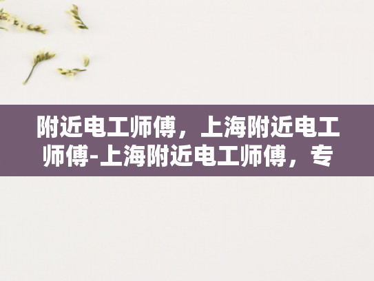 附近电工师傅，上海附近电工师傅-上海附近电工师傅，专业可靠，服务周到