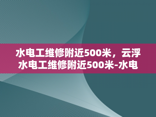 水电工维修附近500米，云浮水电工维修附近500米-水电工维修服务，云浮地区500米范围内，您身边的水电专家