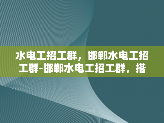 水电工招工群，邯郸水电工招工群-邯郸水电工招工群，搭建桥梁，连接需求与供给