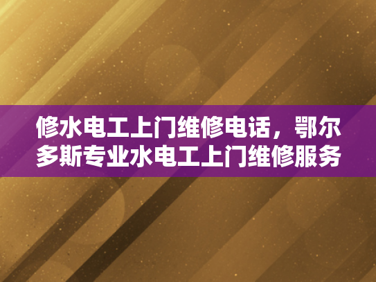 修水电工上门维修电话，鄂尔多斯专业水电工上门维修服务电话-鄂尔多斯专业水电工上门维修服务