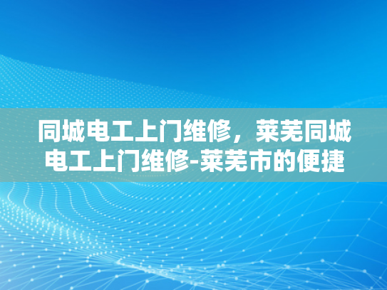 同城电工上门维修，莱芜同城电工上门维修-莱芜市的便捷服务，同城电工上门维修