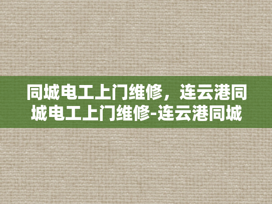 同城电工上门维修，连云港同城电工上门维修-连云港同城电工上门维修服务，您身边的电力专家