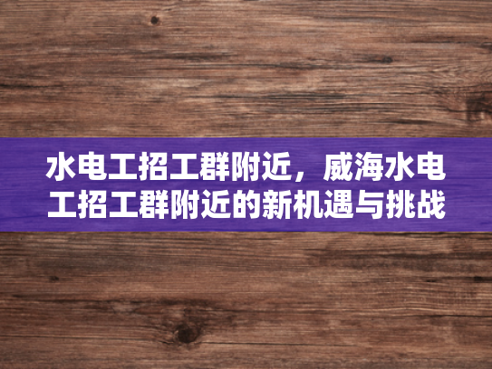 水电工招工群附近，威海水电工招工群附近的新机遇与挑战-水电工招工群附近，威海水电工招工群附近的新机遇与挑战