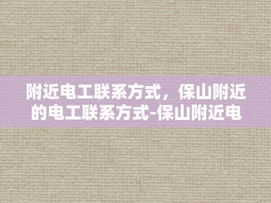 附近电工联系方式，保山附近的电工联系方式-保山附近电工联系方式