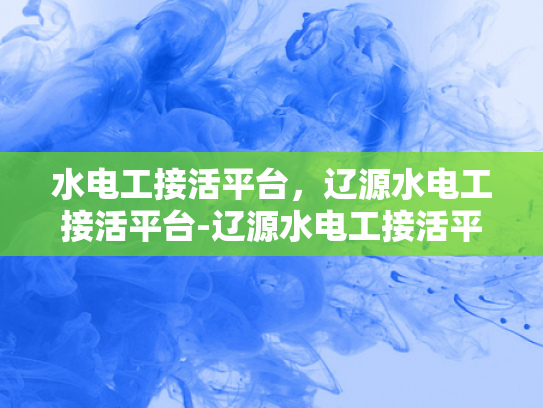 水电工接活平台，辽源水电工接活平台-辽源水电工接活平台，打造高效、便捷的水电维修服务