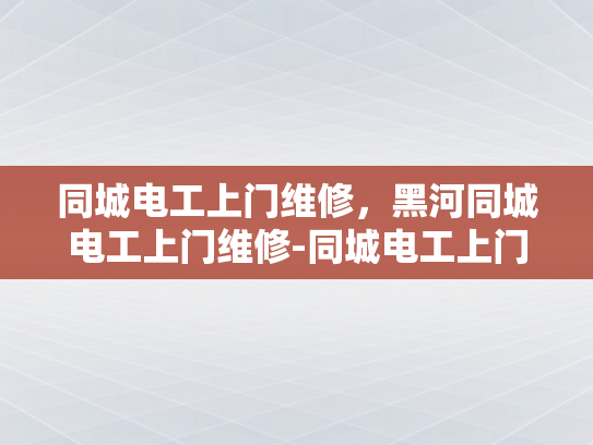 同城电工上门维修，黑河同城电工上门维修-同城电工上门维修服务—黑河地区的便捷选择