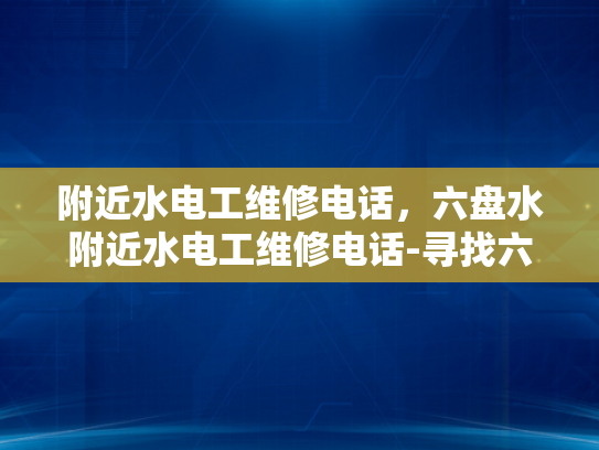 附近水电工维修电话，六盘水附近水电工维修电话-寻找六盘水附近的专业水电工维修服务