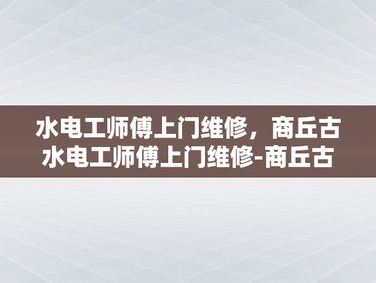水电工师傅上门维修，商丘古水电工师傅上门维修-商丘古水电工师傅上门维修