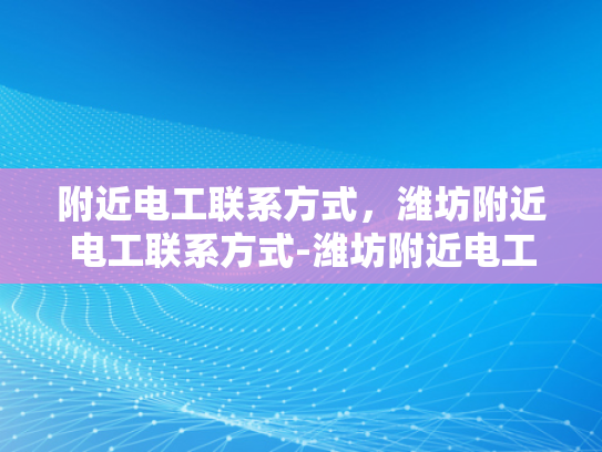 附近电工联系方式，潍坊附近电工联系方式-潍坊附近电工联系方式
