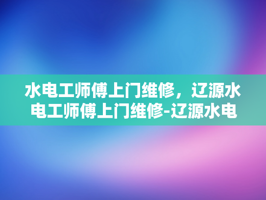 水电工师傅上门维修，辽源水电工师傅上门维修-辽源水电工师傅上门维修，专业服务赢得赞誉