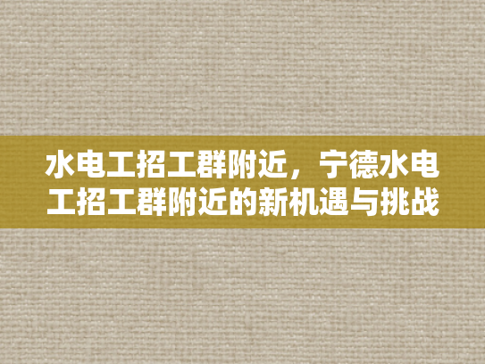 水电工招工群附近，宁德水电工招工群附近的新机遇与挑战-水电工招工群附近，宁德水电工招工群附近的新机遇与挑战