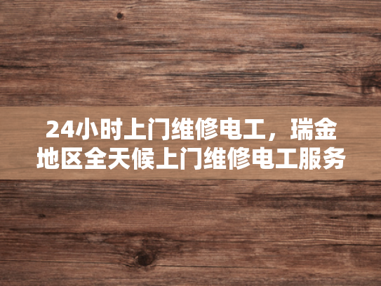 24小时上门维修电工，瑞金地区全天候上门维修电工服务-全天候24小时上门维修电工服务—瑞金地区的承诺
