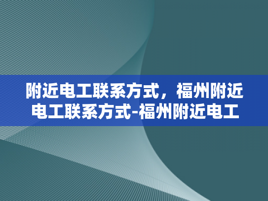 附近电工联系方式，福州附近电工联系方式-福州附近电工联系方式大全