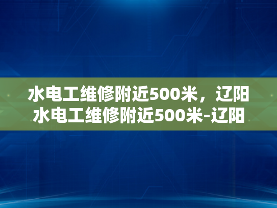 水电工维修附近500米，辽阳水电工维修附近500米-辽阳市水电工维修服务指南