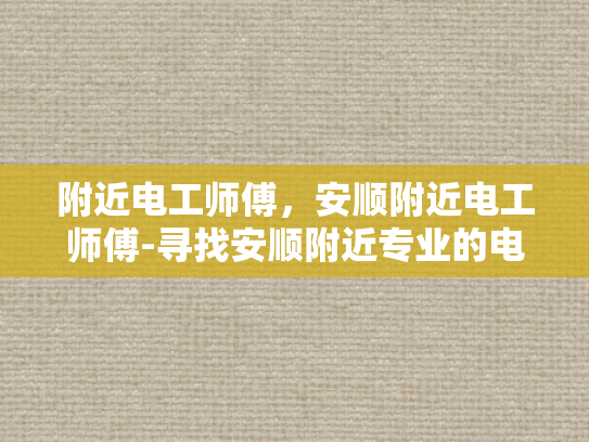 附近电工师傅，安顺附近电工师傅-寻找安顺附近专业的电工师傅