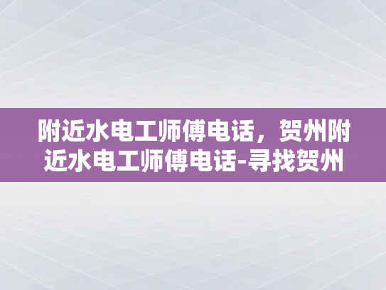 附近水电工师傅电话，贺州附近水电工师傅电话-寻找贺州附近水电工师傅的电话