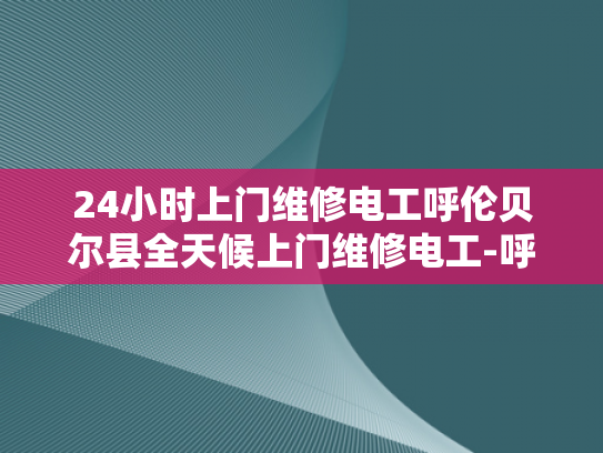 24小时上门维修电工呼伦贝尔县全天候上门维修电工-呼伦贝尔县全天候上门维修电工服务