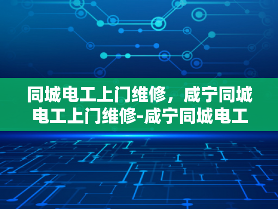 同城电工上门维修，咸宁同城电工上门维修-咸宁同城电工上门维修服务，您身边的电力守护者