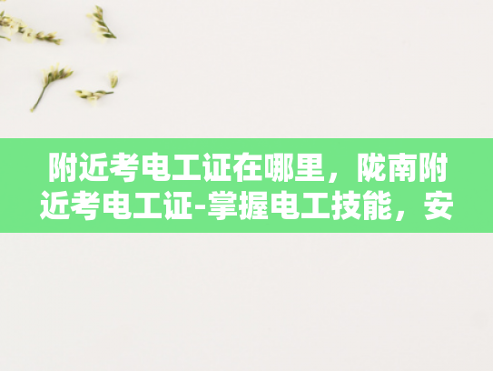 附近考电工证在哪里，陇南附近考电工证-掌握电工技能，安全用电先行—陇南附近考电工证指南