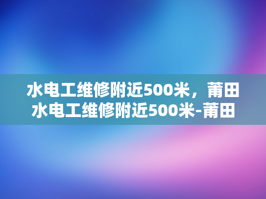 水电工维修附近500米，莆田水电工维修附近500米-莆田水电工维修服务，500米范围内，快速响应
