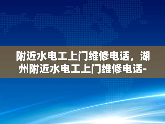 附近水电工上门维修电话，湖州附近水电工上门维修电话-湖州附近水电工上门维修电话