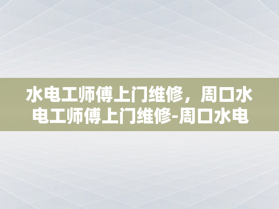 水电工师傅上门维修，周口水电工师傅上门维修-周口水电工师傅上门维修服务