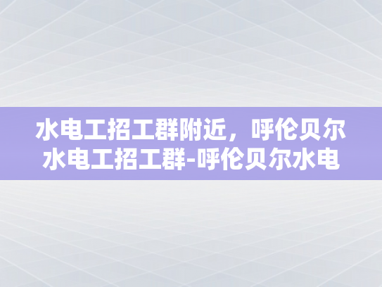 水电工招工群附近，呼伦贝尔水电工招工群-呼伦贝尔水电工招工群—寻找附近水电维修人才的桥梁
