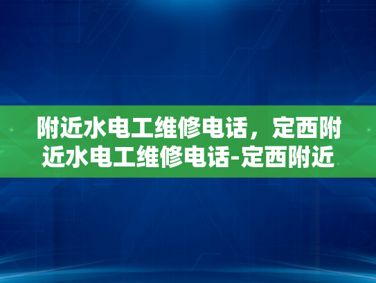 附近水电工维修电话，定西附近水电工维修电话-定西附近水电工维修电话