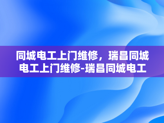同城电工上门维修，瑞昌同城电工上门维修-瑞昌同城电工上门维修服务