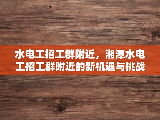 水电工招工群附近，湘潭水电工招工群附近的新机遇与挑战-湘潭水电工招工群附近新机遇与挑战