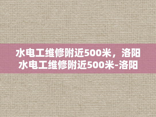 水电工维修附近500米，洛阳水电工维修附近500米-洛阳水电工维修服务，500米范围内，您身边的水电专家