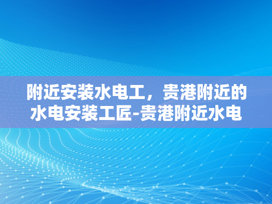 附近安装水电工，贵港附近的水电安装工匠-贵港附近水电安装工匠，您的家庭水电维修专家