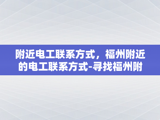 附近电工联系方式，福州附近的电工联系方式-寻找福州附近的电工服务？这里有一个可靠的联系方式！