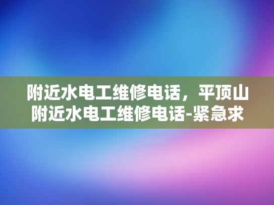 附近水电工维修电话，平顶山附近水电工维修电话-紧急求助，平顶山附近水电工维修电话