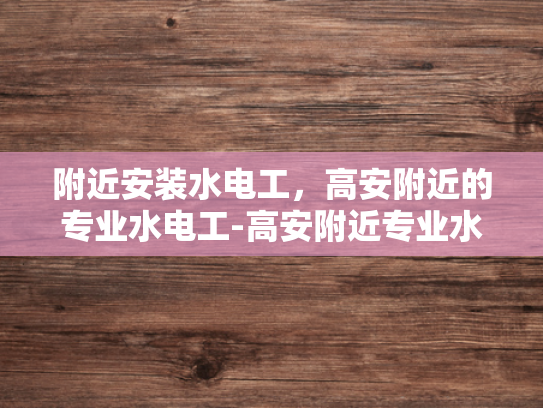 附近安装水电工，高安附近的专业水电工-高安附近专业水电工服务