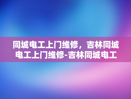同城电工上门维修，吉林同城电工上门维修-吉林同城电工上门维修服务，您的家庭电器问题，我们来帮忙解决