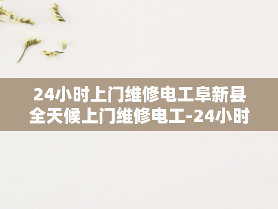 24小时上门维修电工阜新县全天候上门维修电工-24小时上门维修电工阜新县全天候服务