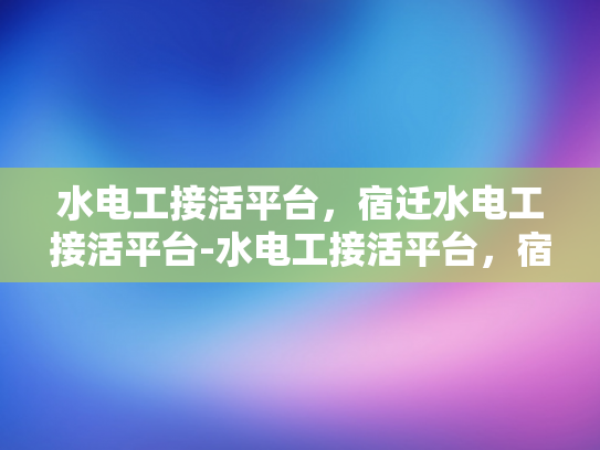 水电工接活平台，宿迁水电工接活平台-水电工接活平台，宿迁水电工接活平台的崛起与挑战