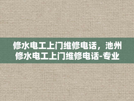 修水电工上门维修电话，池州修水电工上门维修电话-专业电工服务，保障您的居家安全