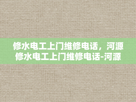 修水电工上门维修电话，河源修水电工上门维修电话-河源修水电工上门维修电话