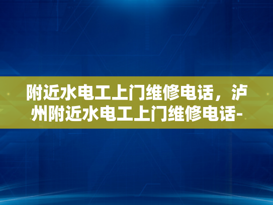 附近水电工上门维修电话，泸州附近水电工上门维修电话-泸州附近水电工上门维修电话