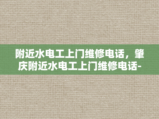 附近水电工上门维修电话，肇庆附近水电工上门维修电话-肇庆附近水电工上门维修服务指南